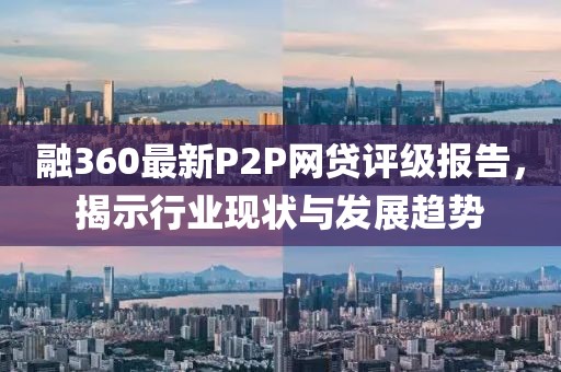 融360最新P2P網(wǎng)貸評級報告，揭示行業(yè)現(xiàn)狀與發(fā)展趨勢