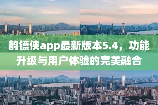 韻鏢俠app最新版本5.4，功能升級與用戶體驗的完美融合