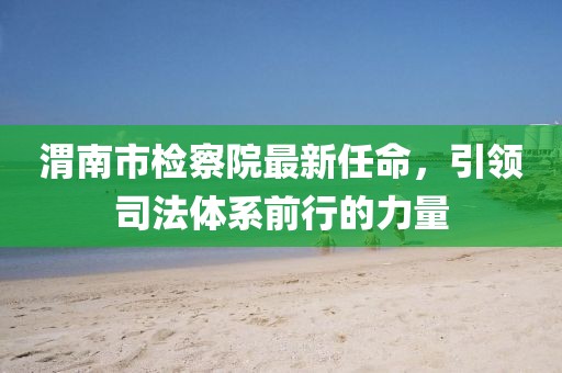 渭南市檢察院最新任命，引領(lǐng)司法體系前行的力量