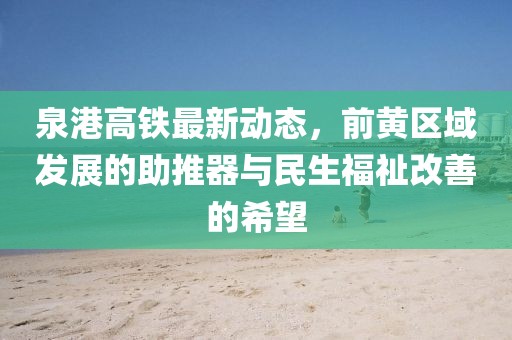 泉港高鐵最新動態(tài)，前黃區(qū)域發(fā)展的助推器與民生福祉改善的希望