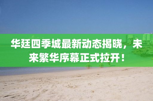 華廷四季城最新動(dòng)態(tài)揭曉，未來繁華序幕正式拉開！