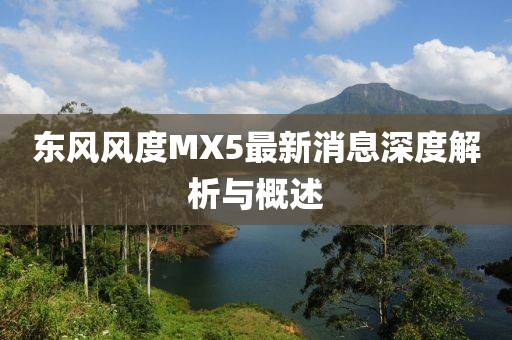 東風(fēng)風(fēng)度MX5最新消息深度解析與概述