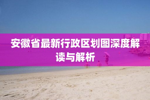 安徽省最新行政區(qū)劃圖深度解讀與解析