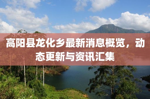 高陽縣龍化鄉(xiāng)最新消息概覽，動態(tài)更新與資訊匯集