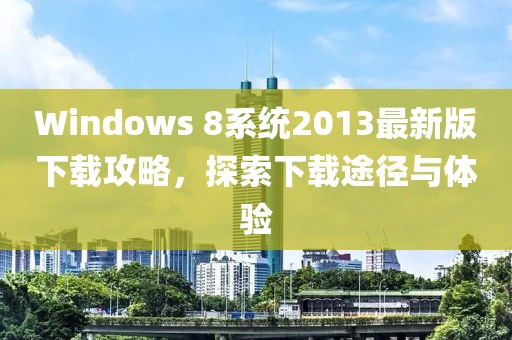 Windows 8系統(tǒng)2013最新版下載攻略，探索下載途徑與體驗