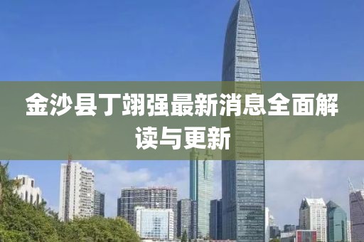 金沙縣丁翊強最新消息全面解讀與更新