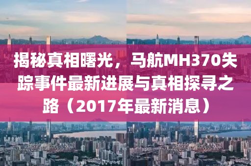 揭秘真相曙光，馬航MH370失蹤事件最新進(jìn)展與真相探尋之路（2017年最新消息）