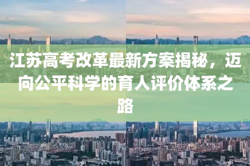 江蘇高考改革最新方案揭秘，邁向公平科學(xué)的育人評價體系之路