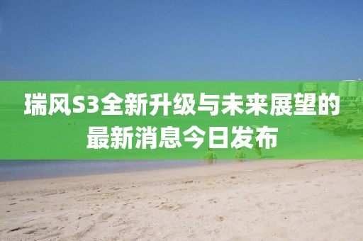 瑞風S3全新升級與未來展望的最新消息今日發(fā)布