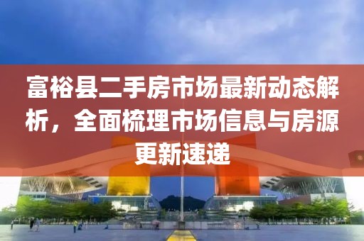 富?？h二手房市場最新動態(tài)解析，全面梳理市場信息與房源更新速遞