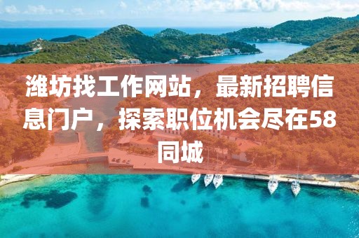 濰坊找工作網(wǎng)站，最新招聘信息門戶，探索職位機會盡在58同城
