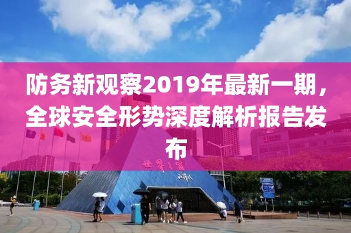 防務新觀察2019年最新一期，全球安全形勢深度解析報告發(fā)布