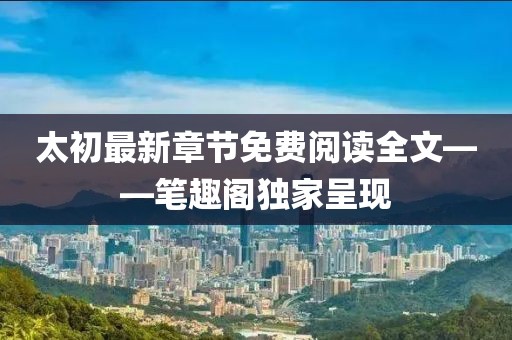 太初最新章節(jié)免費(fèi)閱讀全文——筆趣閣獨(dú)家呈現(xiàn)