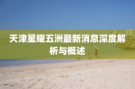 天津星耀五洲最新消息深度解析與概述