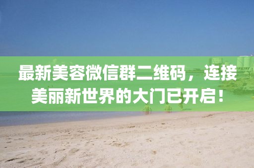 最新美容微信群二維碼，連接美麗新世界的大門已開啟！