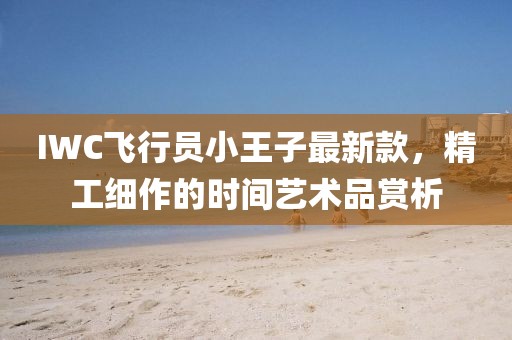 IWC飛行員小王子最新款，精工細作的時間藝術品賞析