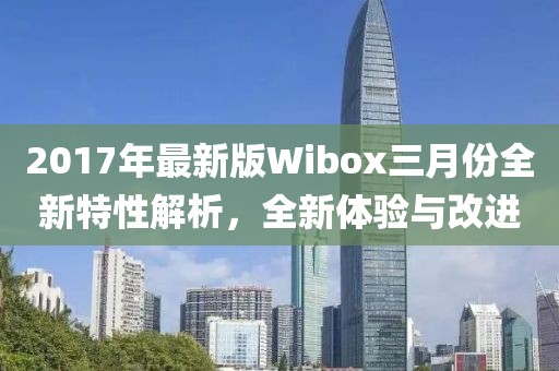 2017年最新版Wibox三月份全新特性解析，全新體驗(yàn)與改進(jìn)