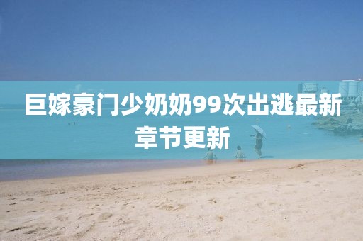 巨嫁豪門(mén)少奶奶99次出逃最新章節(jié)更新