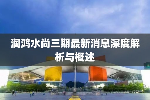 潤鴻水尚三期最新消息深度解析與概述