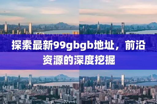 探索最新99gbgb地址，前沿資源的深度挖掘