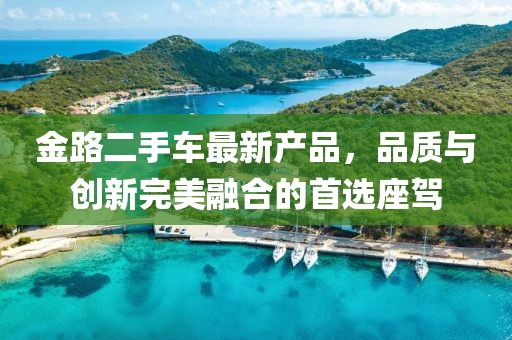 金路二手車最新產品，品質與創(chuàng)新完美融合的首選座駕