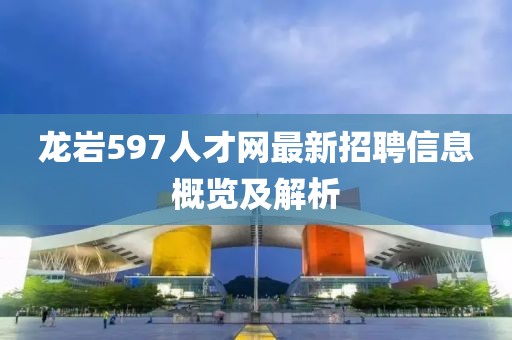 龍巖597人才網(wǎng)最新招聘信息概覽及解析