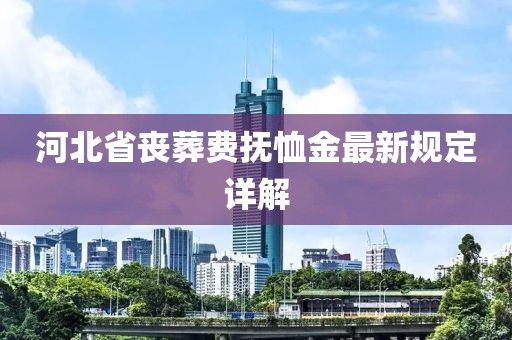 河北省喪葬費撫恤金最新規(guī)定詳解