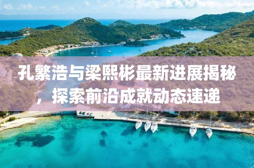 孔繁浩與梁熙彬最新進(jìn)展揭秘，探索前沿成就動(dòng)態(tài)速遞