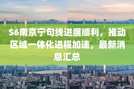 S6南京寧句線進(jìn)展順利，推動區(qū)域一體化進(jìn)程加速，最新消息匯總
