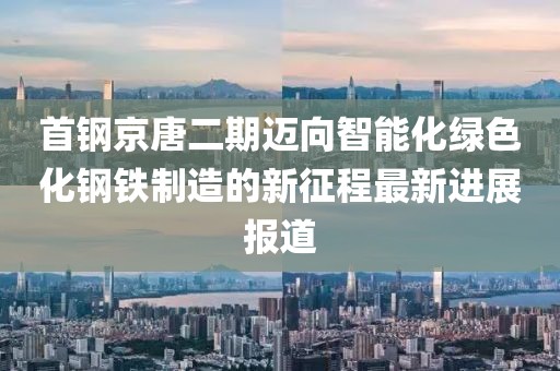 首鋼京唐二期邁向智能化綠色化鋼鐵制造的新征程最新進(jìn)展報道