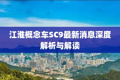 江淮概念車SC9最新消息深度解析與解讀
