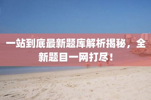 一站到底最新題庫解析揭秘，全新題目一網(wǎng)打盡！