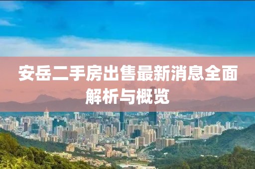 安岳二手房出售最新消息全面解析與概覽