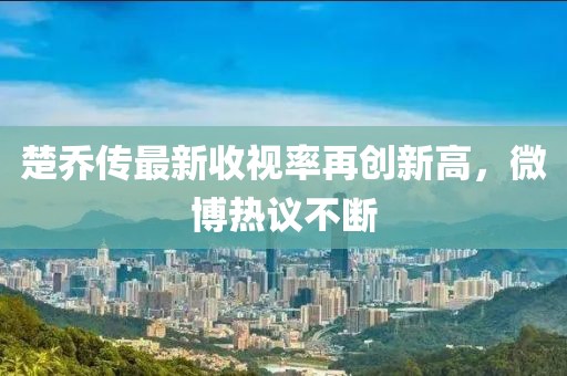 楚喬傳最新收視率再創(chuàng)新高，微博熱議不斷