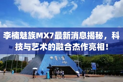 李楠魅族MX7最新消息揭秘，科技與藝術(shù)的融合杰作亮相！