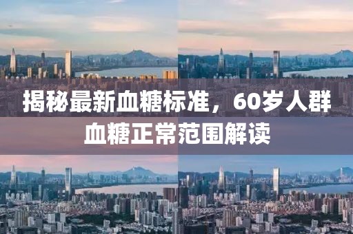 揭秘最新血糖標(biāo)準(zhǔn)，60歲人群血糖正常范圍解讀