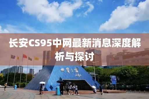 長安CS95中網(wǎng)最新消息深度解析與探討