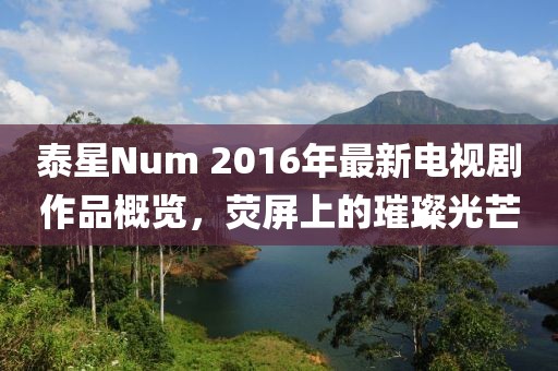 泰星Num 2016年最新電視劇作品概覽，熒屏上的璀璨光芒