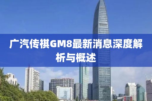 廣汽傳祺GM8最新消息深度解析與概述