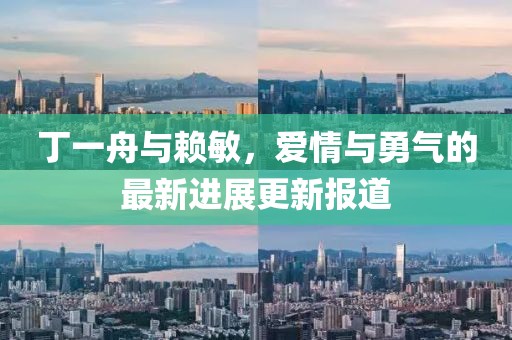 丁一舟與賴敏，愛情與勇氣的最新進(jìn)展更新報道