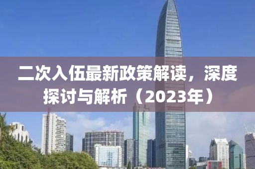 二次入伍最新政策解讀，深度探討與解析（2023年）