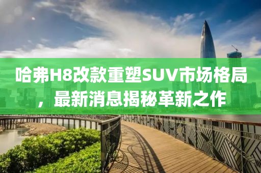 哈弗H8改款重塑SUV市場格局，最新消息揭秘革新之作