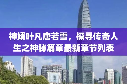 神婿葉凡唐若雪，探尋傳奇人生之神秘篇章最新章節(jié)列表