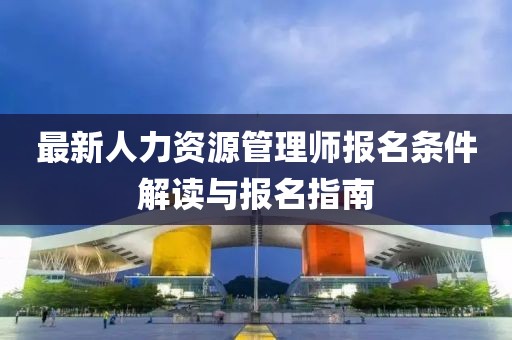 最新人力資源管理師報(bào)名條件解讀與報(bào)名指南