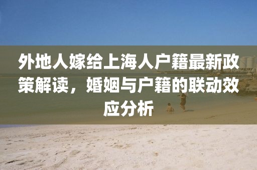 外地人嫁給上海人戶籍最新政策解讀，婚姻與戶籍的聯(lián)動效應(yīng)分析