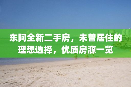 東阿全新二手房，未曾居住的理想選擇，優(yōu)質(zhì)房源一覽