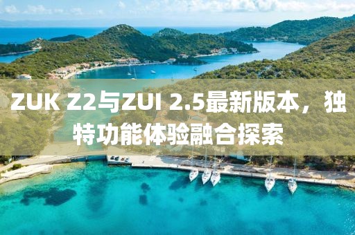 ZUK Z2與ZUI 2.5最新版本，獨特功能體驗融合探索