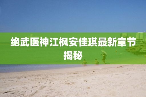 絕武醫(yī)神江楓安佳琪最新章節(jié)揭秘