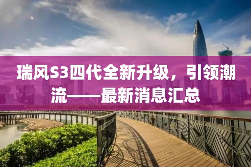 瑞風S3四代全新升級，引領潮流——最新消息匯總