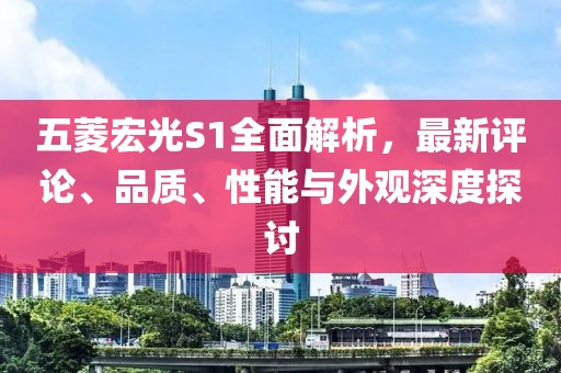 五菱宏光S1全面解析，最新評論、品質(zhì)、性能與外觀深度探討